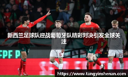 新西兰足球队迎战葡萄牙队精彩对决引发全球关注
